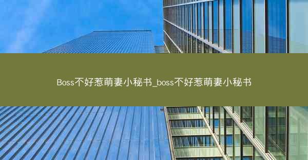 Boss不好惹萌妻小秘书_boss不好惹萌妻小秘书