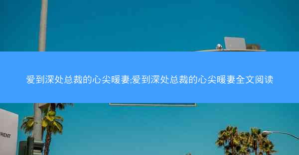 爱到深处总裁的心尖暖妻;爱到深处总裁的心尖暖妻全文阅读
