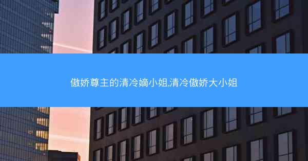 傲娇尊主的清冷嫡小姐,清冷傲娇大小姐