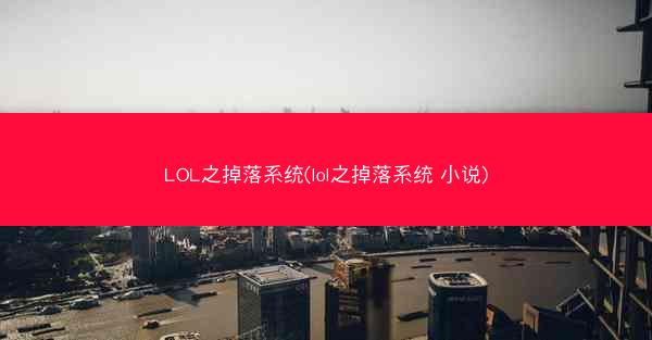 LOL之掉落系统(lol之掉落系统 小说) LOL之掉落系统(lol之掉落系统 小说)