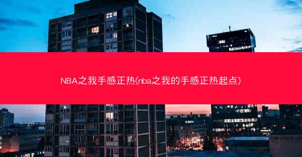 NBA之我手感正热(nba之我的手感正热起点)