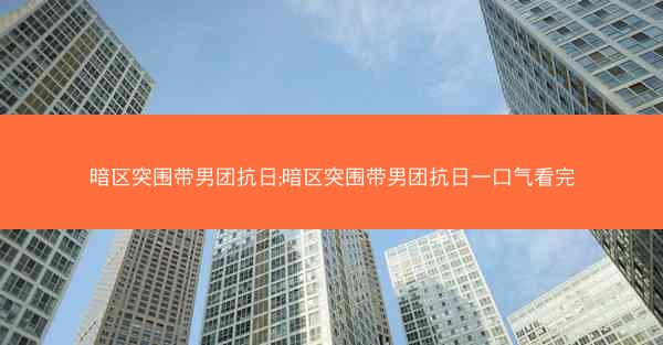 暗区突围带男团抗日;暗区突围带男团抗日一口气看完
