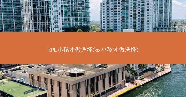 KPL小孩才做选择(kpl小孩才做选择) KPL小孩才做选择(kpl小孩才做选择)