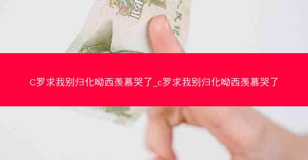 C罗求我别归化呦西羡慕哭了_c罗求我别归化呦西羡慕哭了