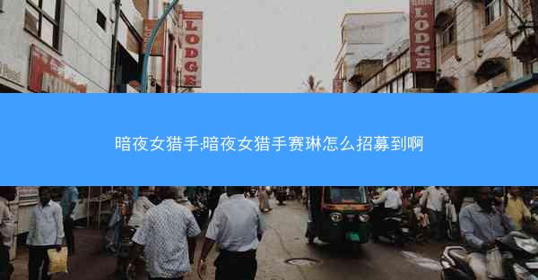 暗夜女猎手;暗夜女猎手赛琳怎么招募到啊