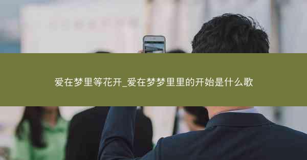 爱在梦里等花开_爱在梦梦里里的开始是什么歌 爱在梦里等花开_爱在梦梦里里的开始是什么歌