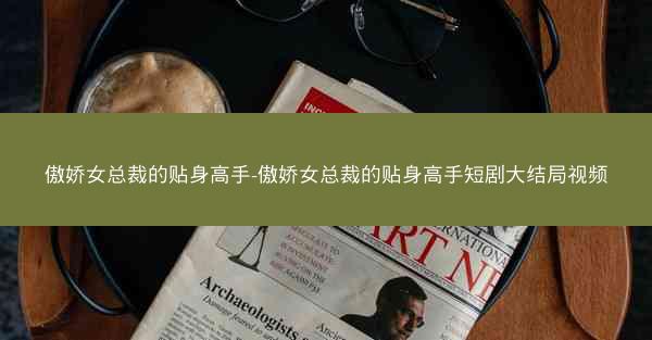 傲娇女总裁的贴身高手-傲娇女总裁的贴身高手短剧大结局视频