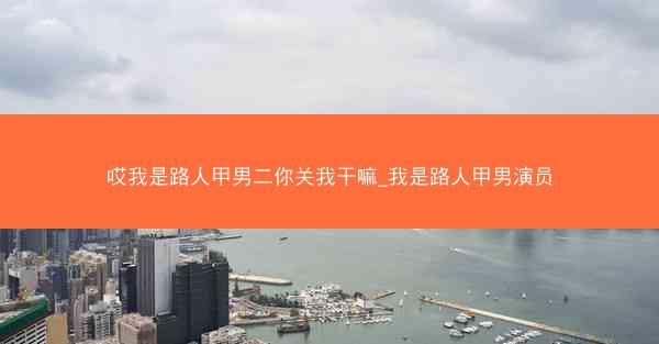 哎我是路人甲男二你关我干嘛_我是路人甲男演员