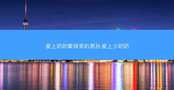 爱上奶奶辈绿茶的男孙,爱上少奶奶