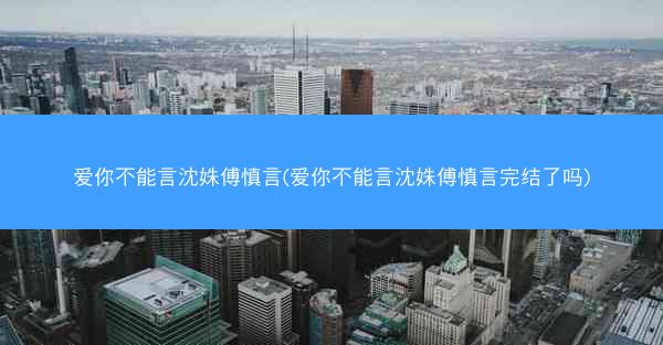 爱你不能言沈姝傅慎言(爱你不能言沈姝傅慎言完结了吗)