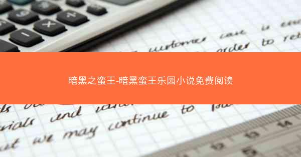 暗黑之蛮王-暗黑蛮王乐园小说免费阅读 暗黑之蛮王-暗黑蛮王乐园小说免费阅读