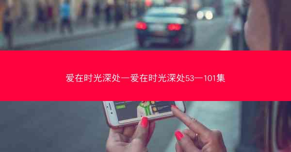 爱在时光深处—爱在时光深处53—101集