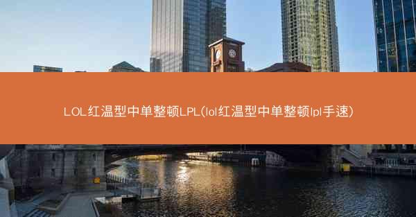 LOL红温型中单整顿LPL(lol红温型中单整顿lpl手速)