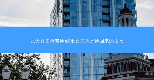 70大女主捡宝捡到吐;女主角是捡回来的古言