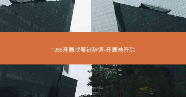 1955开局就要被辞退-开局被开除