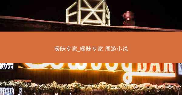 暧昧专家_暧昧专家 周游小说