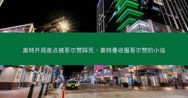 奥特开局差点被哥尔赞踩死、奥特曼收服哥尔赞的小说
