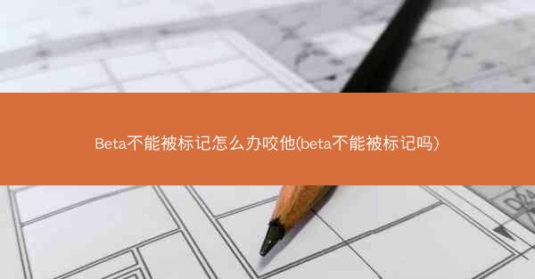 Beta不能被标记怎么办咬他(beta不能被标记吗)