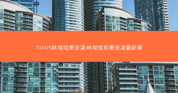 737475林绾绾萧夜凌;林绾绾和萧夜凌最新章