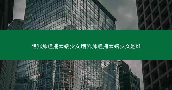 暗咒师追捕云端少女,暗咒师追捕云端少女是谁