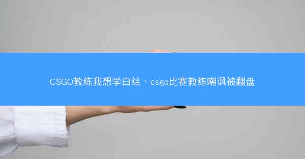 CSGO教练我想学白给、csgo比赛教练嘲讽被翻盘