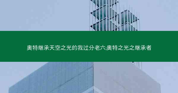 奥特继承天空之光的我过分老六;奥特之光之继承者