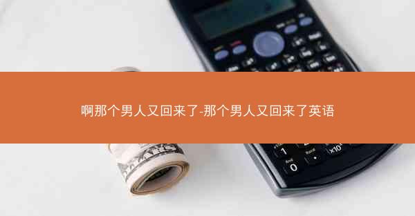 啊那个男人又回来了-那个男人又回来了英语