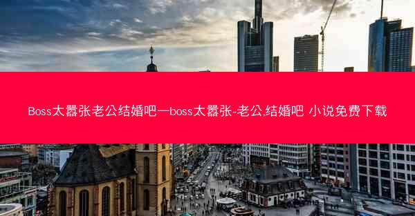 Boss太嚣张老公结婚吧—boss太嚣张-老公,结婚吧 小说免费下载