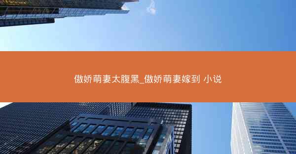 傲娇萌妻太腹黑_傲娇萌妻嫁到 小说