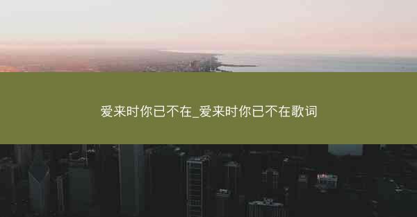 爱来时你已不在_爱来时你已不在歌词