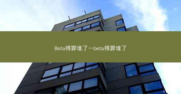 Beta得罪谁了—beta得罪谁了