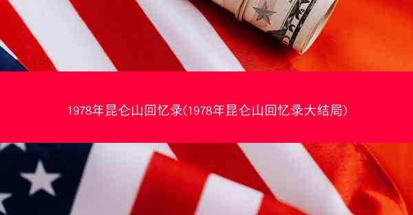 1978年昆仑山回忆录(1978年昆仑山回忆录大结局)