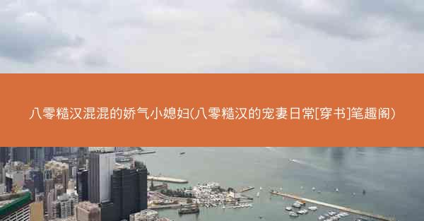八零糙汉混混的娇气小媳妇(八零糙汉的宠妻日常[穿书]笔趣阁)