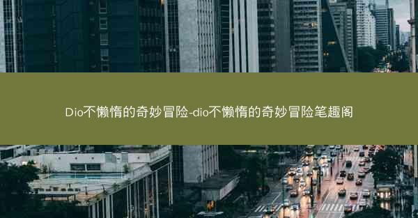 Dio不懒惰的奇妙冒险-dio不懒惰的奇妙冒险笔趣阁