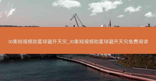 30条短视频助星球避开天灾_30条短视频助星球避开天灾免费阅读