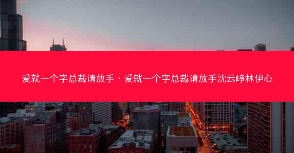 爱就一个字总裁请放手、爱就一个字总裁请放手沈云峥林伊心