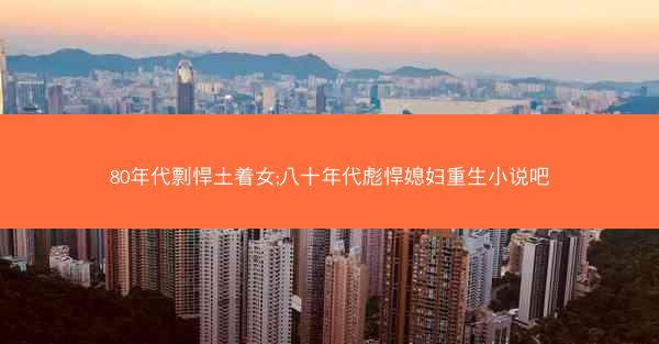 80年代剽悍土着女;八十年代彪悍媳妇重生小说吧