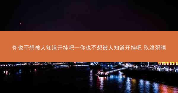 你也不想被人知道开挂吧—你也不想被人知道开挂吧 玖洛羽晴
