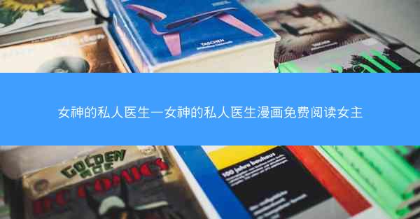 女神的私人医生—女神的私人医生漫画免费阅读女主