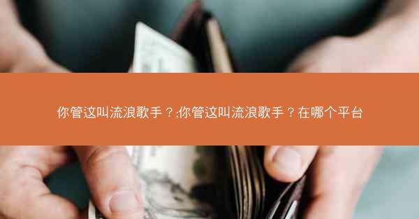 你管这叫流浪歌手?;你管这叫流浪歌手?在哪个平台 你管这叫流浪歌手?;你管这叫流浪歌手?在哪个平台