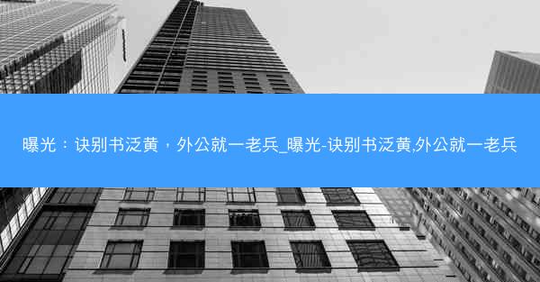 曝光：诀别书泛黄，外公就一老兵_曝光-诀别书泛黄,外公就一老兵