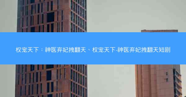 权宠天下：神医弃妃拽翻天、权宠天下-神医弃妃拽翻天短剧