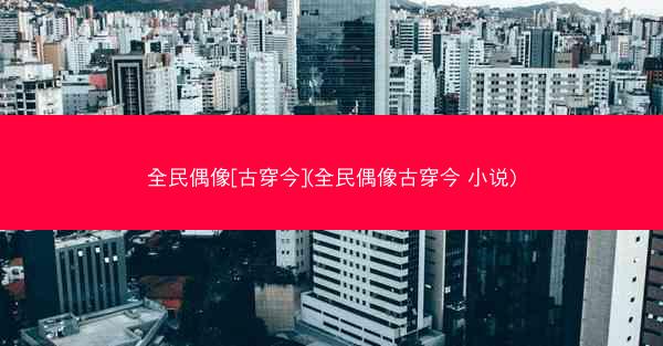 全民偶像[古穿今](全民偶像古穿今 小说)