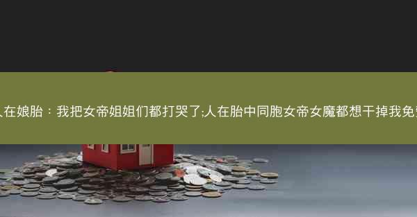 人在娘胎：我把女帝姐姐们都打哭了;人在胎中同胞女帝女魔都想干掉我免费