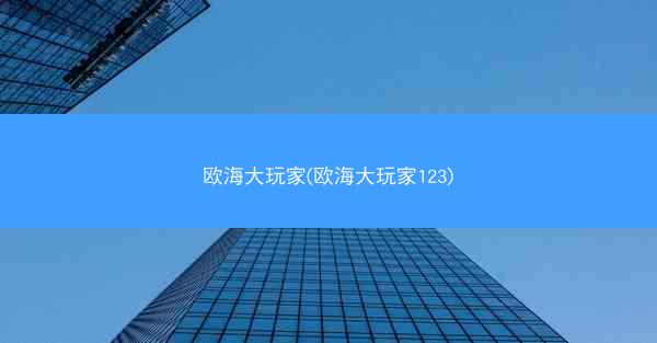 欧海大玩家(欧海大玩家123)