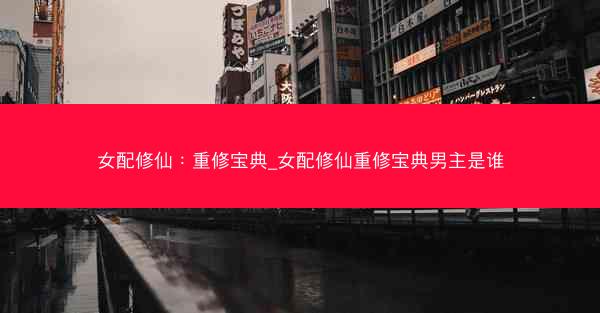女配修仙：重修宝典_女配修仙重修宝典男主是谁