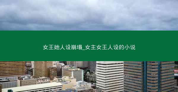 女王她人设崩塌_女主女王人设的小说
