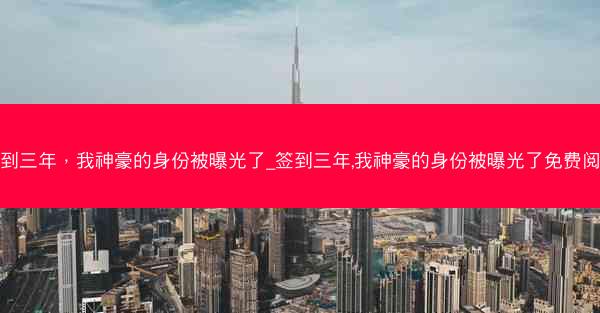 签到三年，我神豪的身份被曝光了_签到三年,我神豪的身份被曝光了免费阅读