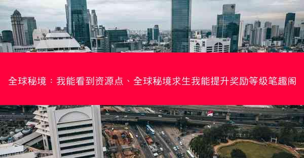 全球秘境：我能看到资源点、全球秘境求生我能提升奖励等级笔趣阁