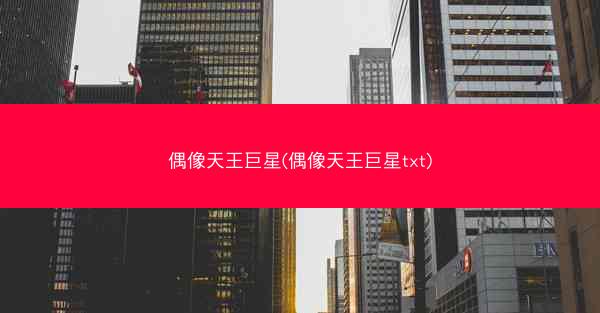 偶像天王巨星(偶像天王巨星txt)